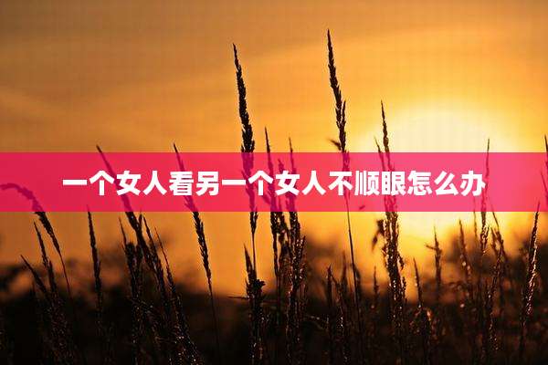 一个女人看另一个女人不顺眼怎么办