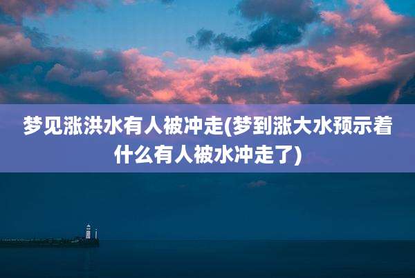 梦见涨洪水有人被冲走(梦到涨大水预示着什么有人被水冲走了)