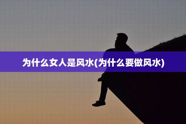 为什么女人是风水(为什么要做风水)