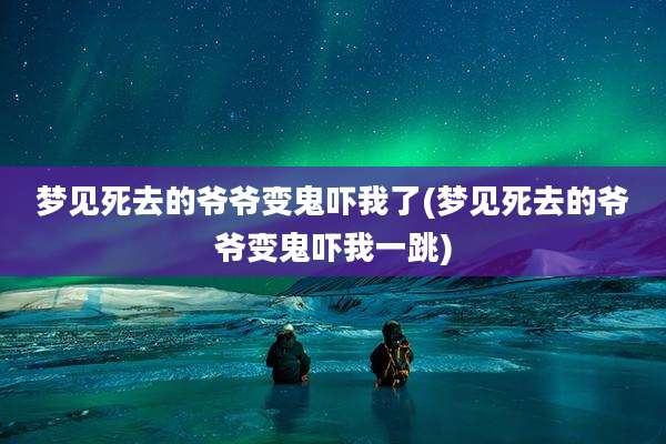 梦见死去的爷爷变鬼吓我了(梦见死去的爷爷变鬼吓我一跳)