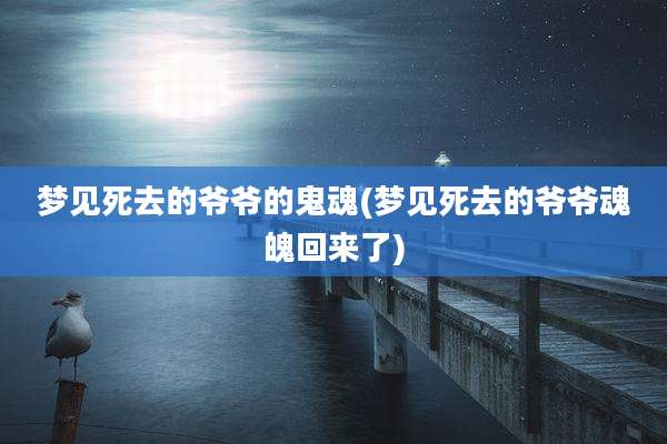 梦见死去的爷爷的鬼魂(梦见死去的爷爷魂魄回来了)