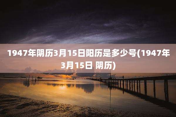 1947年阴历3月15日阳历是多少号(1947年3月15日 阴历)