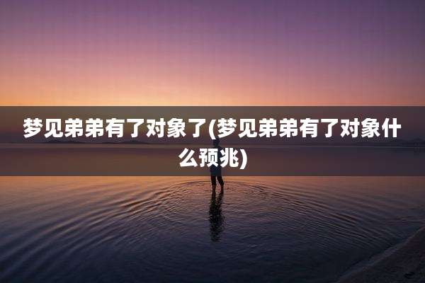 梦见弟弟有了对象了(梦见弟弟有了对象什么预兆)