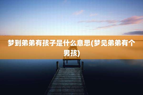 梦到弟弟有孩子是什么意思(梦见弟弟有个男孩)