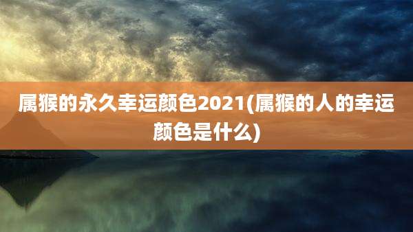 属猴的永久幸运颜色2021(属猴的人的幸运颜色是什么)