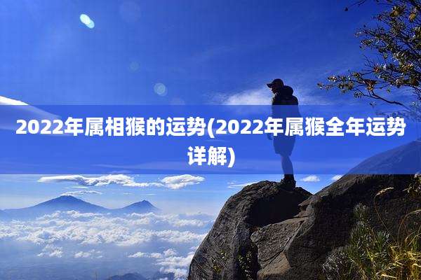 2022年属相猴的运势(2022年属猴全年运势详解)