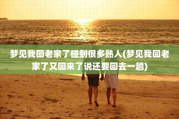 梦见我回老家了碰到很多熟人(梦见我回老家了又回来了说还要回去一趟)