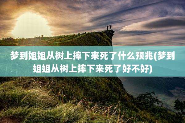 梦到姐姐从树上摔下来死了什么预兆(梦到姐姐从树上摔下来死了好不好)