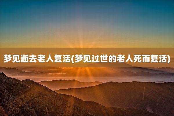 梦见逝去老人复活(梦见过世的老人死而复活)