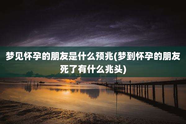 梦见怀孕的朋友是什么预兆(梦到怀孕的朋友死了有什么兆头)