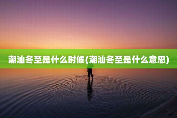 潮汕冬至是什么时候(潮汕冬至是什么意思)