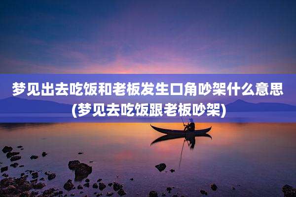 梦见出去吃饭和老板发生口角吵架什么意思(梦见去吃饭跟老板吵架)