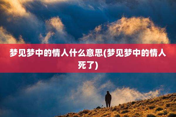 梦见梦中的情人什么意思(梦见梦中的情人死了)