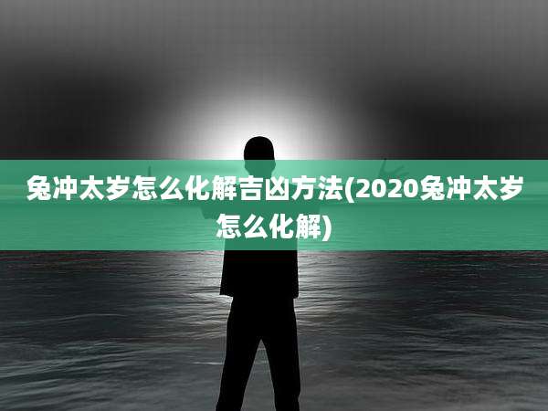 兔冲太岁怎么化解吉凶方法(2020兔冲太岁怎么化解)
