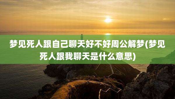 梦见死人跟自己聊天好不好周公解梦(梦见死人跟我聊天是什么意思)