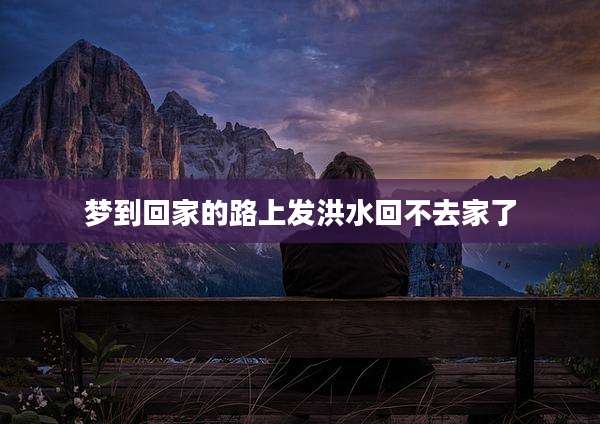 梦到回家的路上发洪水回不去家了