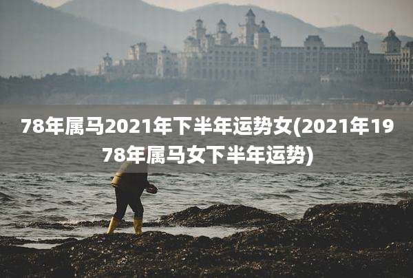 78年属马2021年下半年运势女(2021年1978年属马女下半年运势)