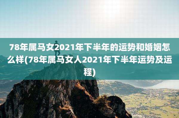 78年属马女2021年下半年的运势和婚姻怎么样(78年属马女人2021年下半年运势及运程)