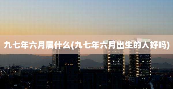 九七年六月属什么(九七年六月出生的人好吗)