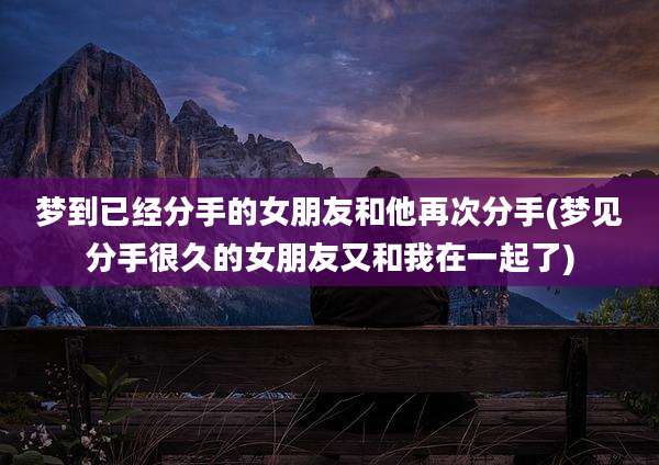 梦到已经分手的女朋友和他再次分手(梦见分手很久的女朋友又和我在一起了)