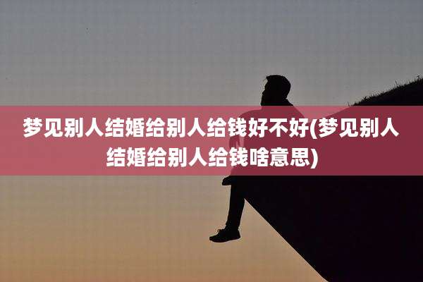 梦见别人结婚给别人给钱好不好(梦见别人结婚给别人给钱啥意思)