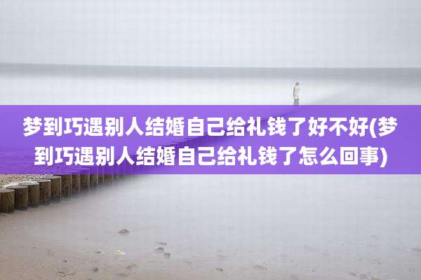 梦到巧遇别人结婚自己给礼钱了好不好(梦到巧遇别人结婚自己给礼钱了怎么回事)