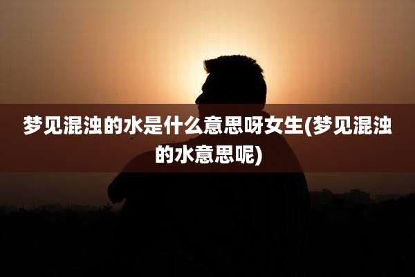 梦见混浊的水是什么意思呀女生(梦见混浊的水意思呢)
