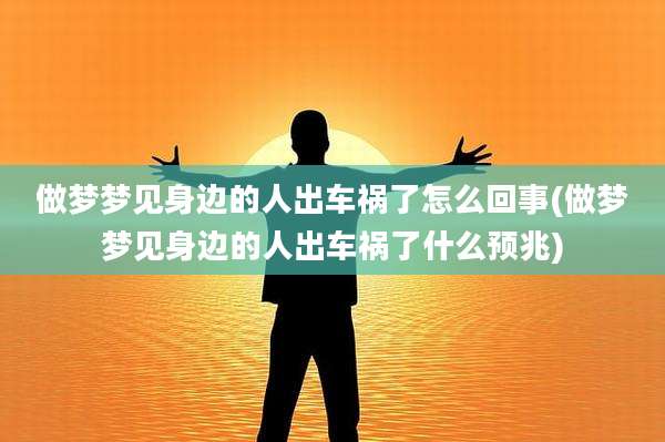 做梦梦见身边的人出车祸了怎么回事(做梦梦见身边的人出车祸了什么预兆)