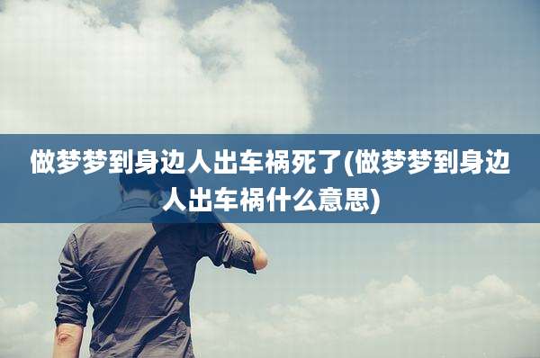 做梦梦到身边人出车祸死了(做梦梦到身边人出车祸什么意思)