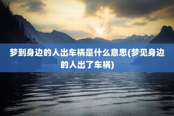 梦到身边的人出车祸是什么意思(梦见身边的人出了车祸)
