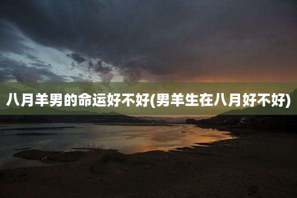八月羊男的命运好不好(男羊生在八月好不好)