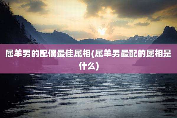 属羊男的配偶最佳属相(属羊男最配的属相是什么)