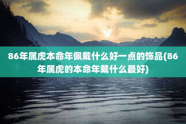 86年属虎本命年佩戴什么好一点的饰品(86年属虎的本命年戴什么最好)