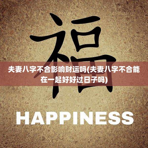 夫妻八字不合影响财运吗(夫妻八字不合能在一起好好过日子吗)