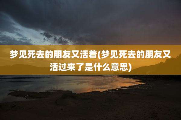 梦见死去的朋友又活着(梦见死去的朋友又活过来了是什么意思)