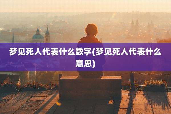 梦见死人代表什么数字(梦见死人代表什么意思)