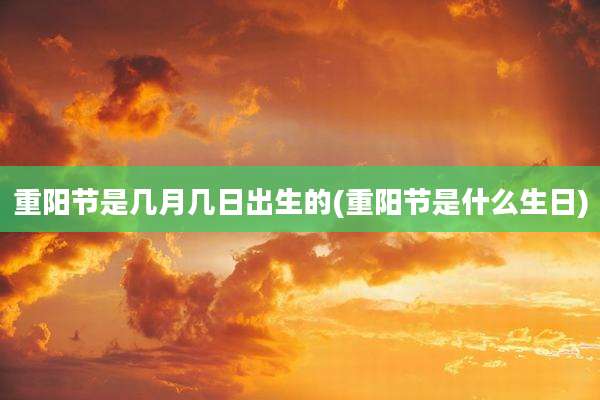 重阳节是几月几日出生的(重阳节是什么生日)