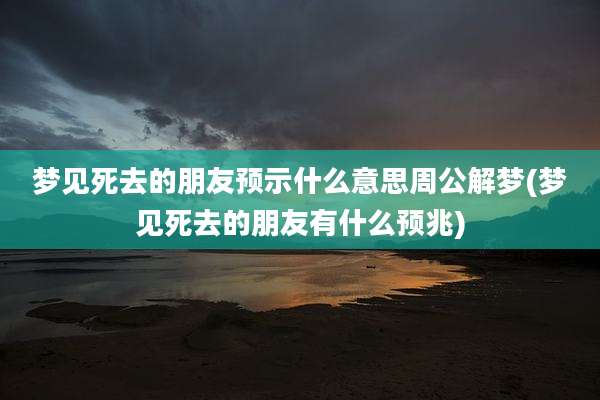 梦见死去的朋友预示什么意思周公解梦(梦见死去的朋友有什么预兆)