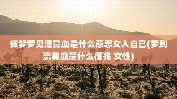 做梦梦见流鼻血是什么意思女人自己(梦到流鼻血是什么征兆 女性)