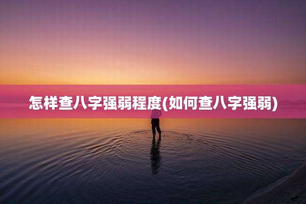 怎样查八字强弱程度(如何查八字强弱)