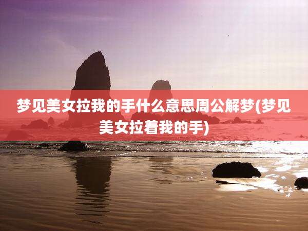 梦见美女拉我的手什么意思周公解梦(梦见美女拉着我的手)