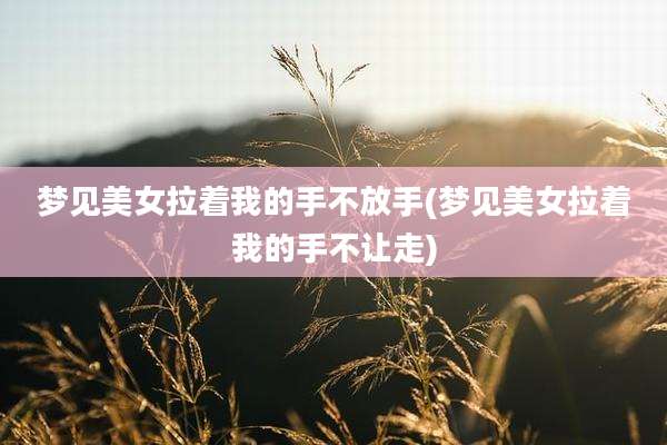 梦见美女拉着我的手不放手(梦见美女拉着我的手不让走)