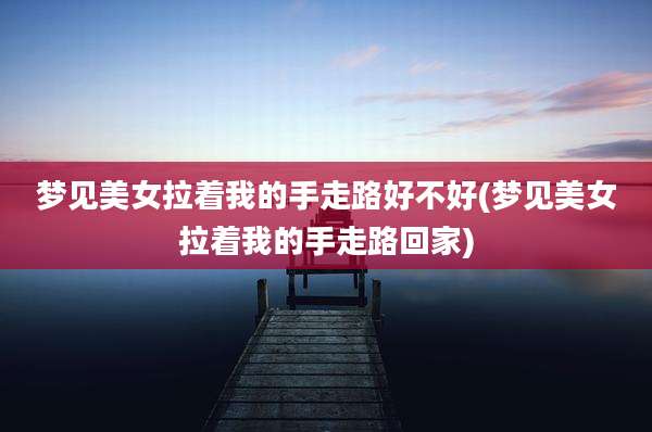 梦见美女拉着我的手走路好不好(梦见美女拉着我的手走路回家)