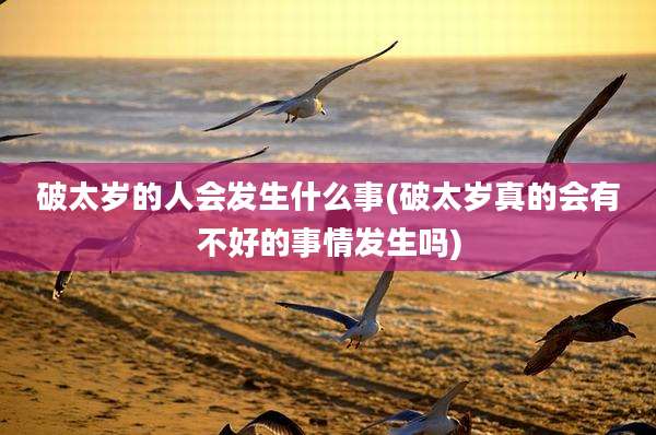 破太岁的人会发生什么事(破太岁真的会有不好的事情发生吗)