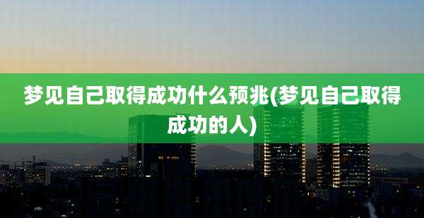 梦见自己取得成功什么预兆(梦见自己取得成功的人)