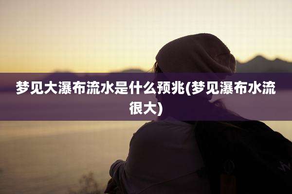 梦见大瀑布流水是什么预兆(梦见瀑布水流很大)