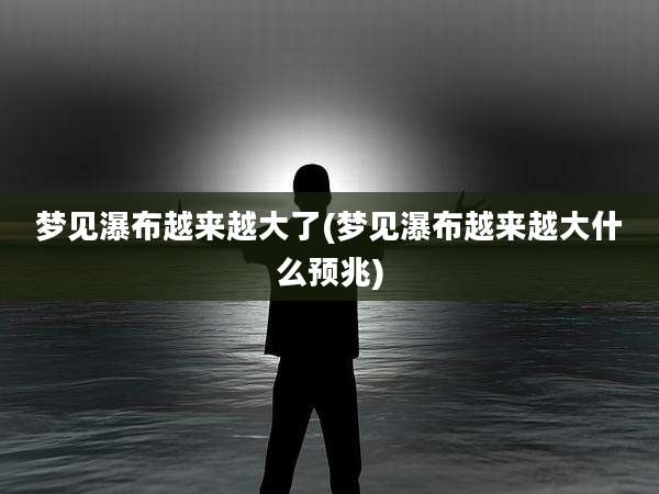 梦见瀑布越来越大了(梦见瀑布越来越大什么预兆)