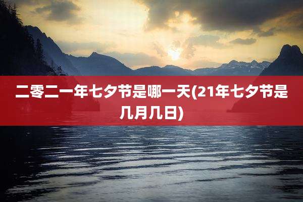 二零二一年七夕节是哪一天(21年七夕节是几月几日)