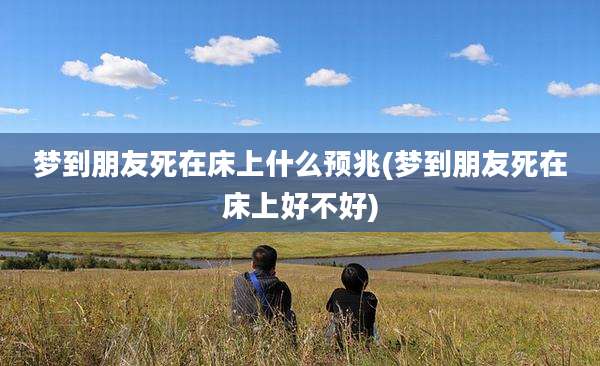 梦到朋友死在床上什么预兆(梦到朋友死在床上好不好)
