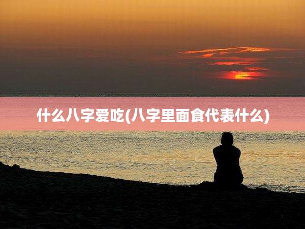 什么八字爱吃(八字里面食代表什么)